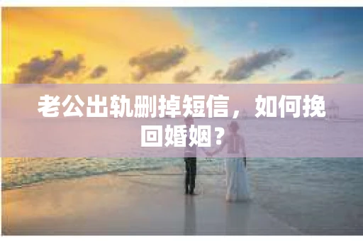 老公出轨删掉短信，如何挽回婚姻？