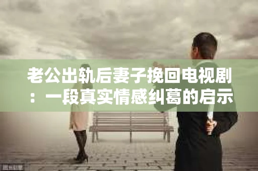 老公出轨后妻子挽回电视剧：一段真实情感纠葛的启示