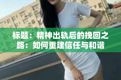 标题：精神出轨后的挽回之路：如何重建信任与和谐
