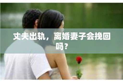 丈夫出轨，离婚妻子会挽回吗？