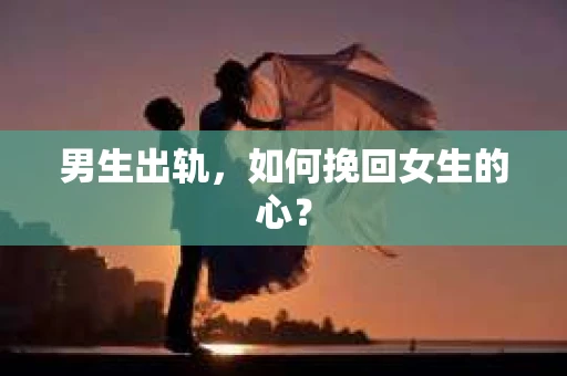 男生出轨，如何挽回女生的心？