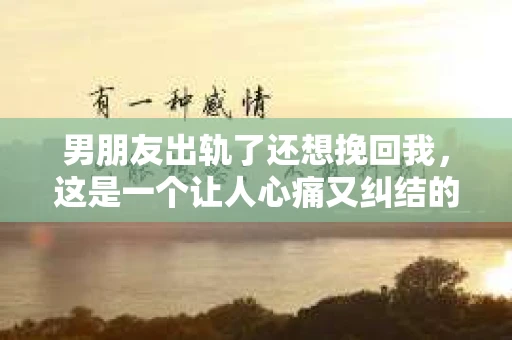 男朋友出轨了还想挽回我，这是一个让人心痛又纠结的问题。面对这样的情况，我们该如何应对？今天，就让我来和大家聊聊这个话题。
