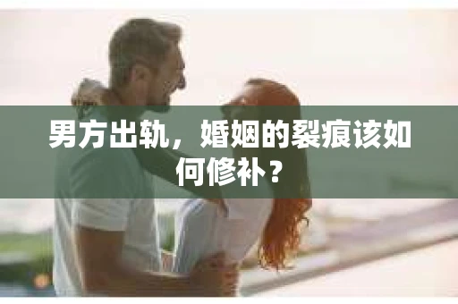 男方出轨，婚姻的裂痕该如何修补？