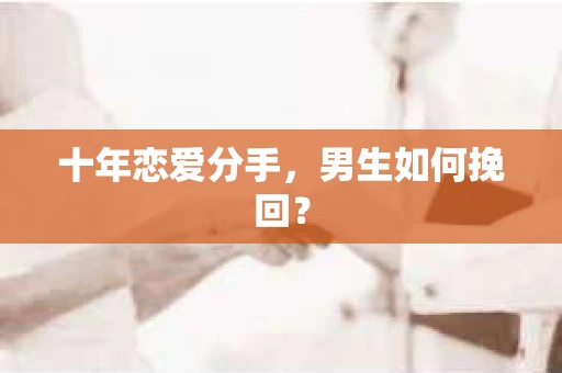 十年恋爱分手，男生如何挽回？