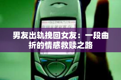 男友出轨挽回女友：一段曲折的情感救赎之路