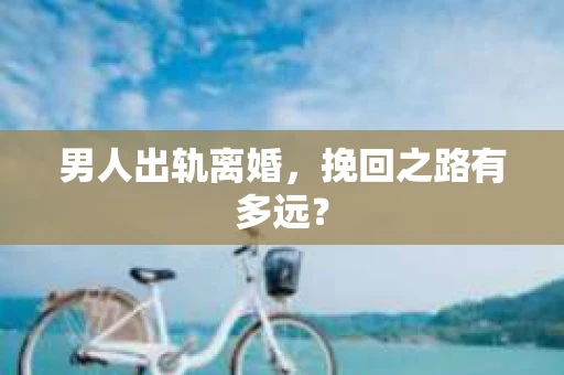 男人出轨离婚，挽回之路有多远？