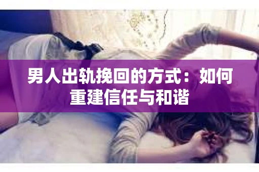 男人出轨挽回的方式：如何重建信任与和谐