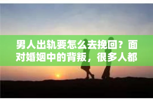 男人出轨要怎么去挽回？面对婚姻中的背叛，很多人都会感到痛苦和无助。但在这个时候，冷静分析、理智应对，或许能让你找到挽回婚姻的方法。以下，我就从几个方面来谈谈这个问题。