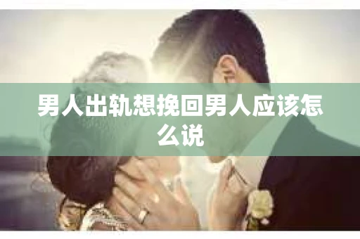 男人出轨想挽回男人应该怎么说
