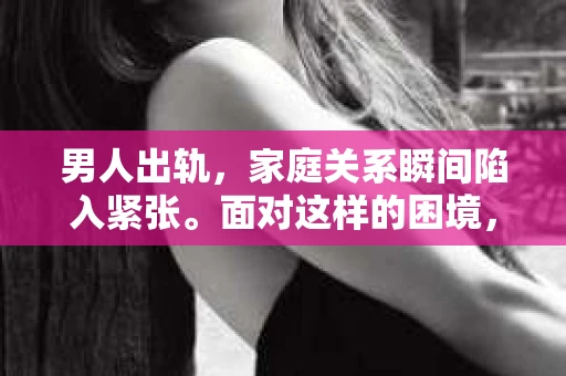 男人出轨，家庭关系瞬间陷入紧张。面对这样的困境，很多妻子都会感到无助和痛苦。那么，男人出轨后，妻子该如何挽回老公的心呢？以下是一些实用的建议，希望能帮助到正在经历这一困境的你。