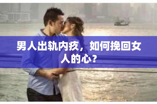 男人出轨内疚，如何挽回女人的心？