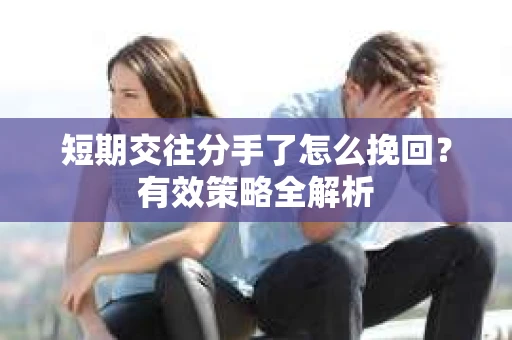 短期交往分手了怎么挽回？有效策略全解析