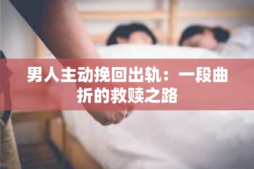 男人主动挽回出轨：一段曲折的救赎之路