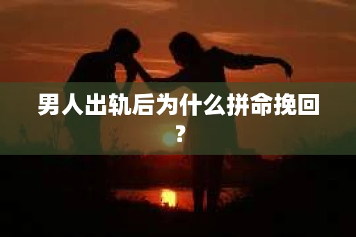 男人出轨后为什么拼命挽回？
