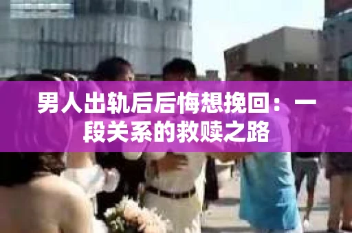 男人出轨后后悔想挽回：一段关系的救赎之路