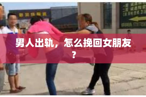 男人出轨，怎么挽回女朋友？