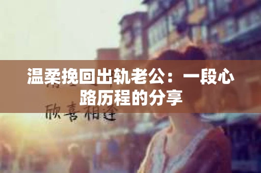 温柔挽回出轨老公：一段心路历程的分享