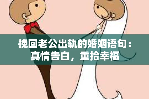 挽回老公出轨的婚姻语句：真情告白，重拾幸福
