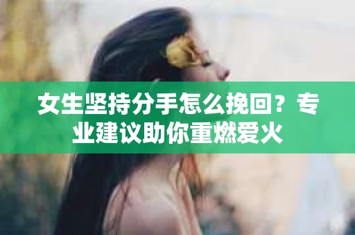 女生坚持分手怎么挽回？专业建议助你重燃爱火