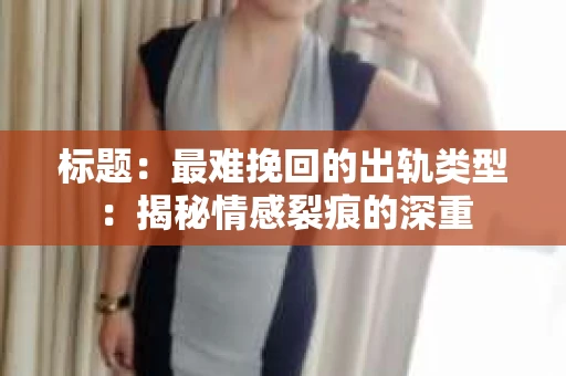 标题：最难挽回的出轨类型：揭秘情感裂痕的深重