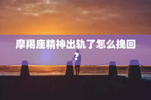 摩羯座精神出轨了怎么挽回？