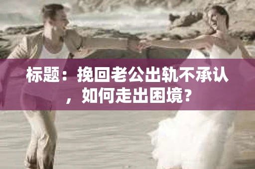 标题：挽回老公出轨不承认，如何走出困境？
