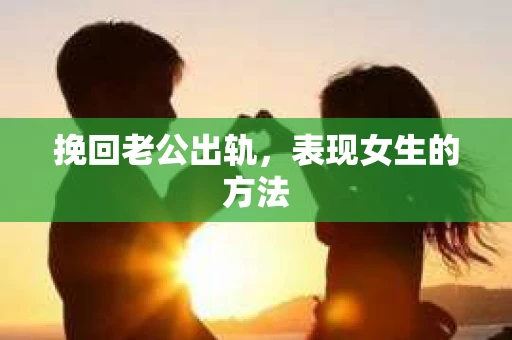 挽回老公出轨，表现女生的方法