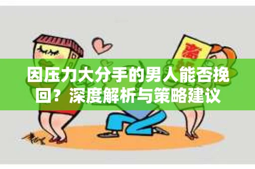 因压力大分手的男人能否挽回？深度解析与策略建议
