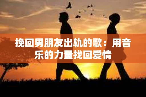 挽回男朋友出轨的歌：用音乐的力量找回爱情