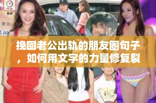 挽回老公出轨的朋友圈句子，如何用文字的力量修复裂痕