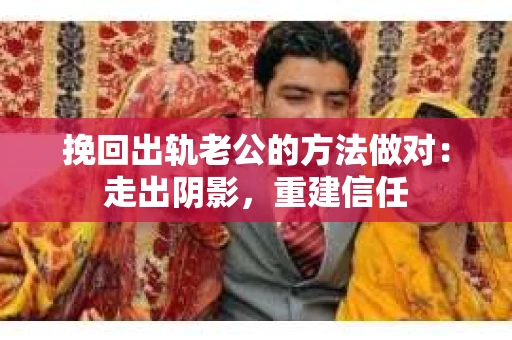 挽回出轨老公的方法做对：走出阴影，重建信任