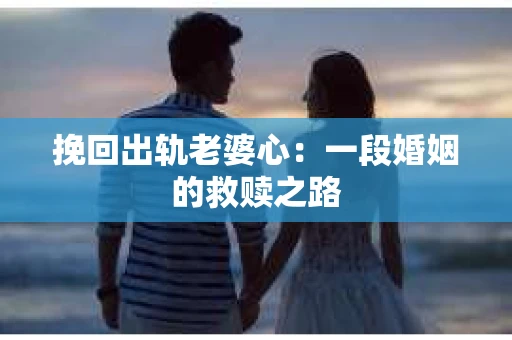 挽回出轨老婆心：一段婚姻的救赎之路