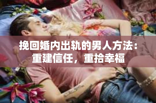 挽回婚内出轨的男人方法：重建信任，重拾幸福
