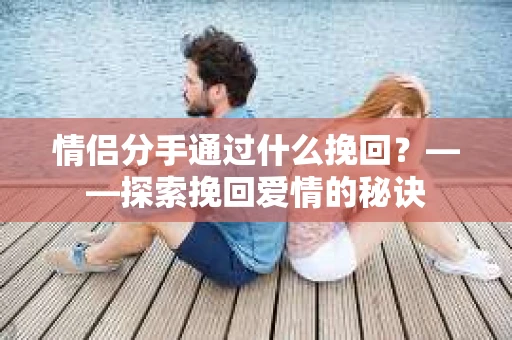 情侣分手通过什么挽回？——探索挽回爱情的秘诀