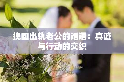 挽回出轨老公的话语：真诚与行动的交织