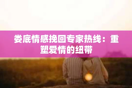 娄底情感挽回专家热线：重塑爱情的纽带