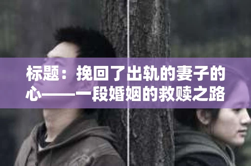 标题：挽回了出轨的妻子的心——一段婚姻的救赎之路