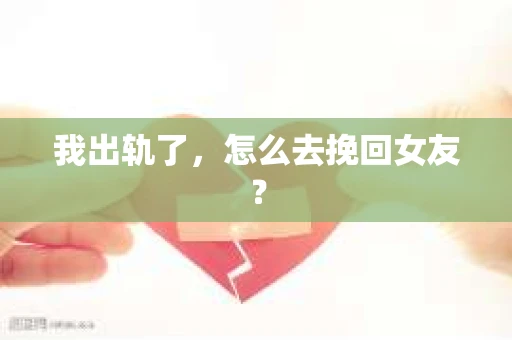 我出轨了，怎么去挽回女友？