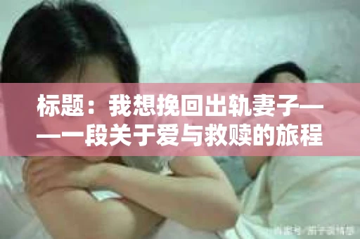 标题：我想挽回出轨妻子——一段关于爱与救赎的旅程