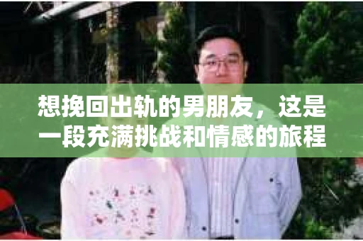 想挽回出轨的男朋友，这是一段充满挑战和情感的旅程。在这个问题上，我采访了多位情感专家，结合实际案例，为你揭开挽回出轨男朋友的真相。