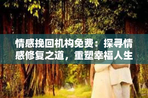 情感挽回机构免费：探寻情感修复之道，重塑幸福人生