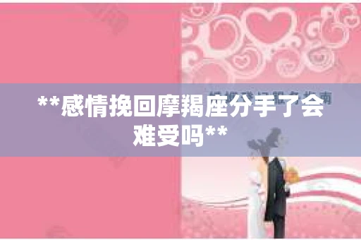 **感情挽回摩羯座分手了会难受吗**