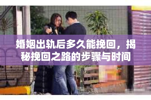 婚姻出轨后多久能挽回，揭秘挽回之路的步骤与时间