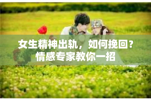 女生精神出轨，如何挽回？情感专家教你一招