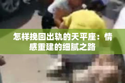 怎样挽回出轨的天平座：情感重建的细腻之路