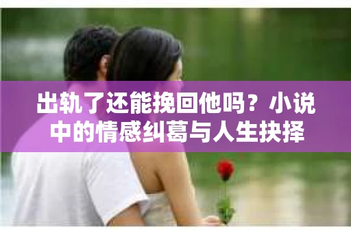 出轨了还能挽回他吗？小说中的情感纠葛与人生抉择