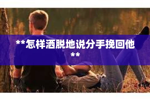 **怎样洒脱地说分手挽回他**