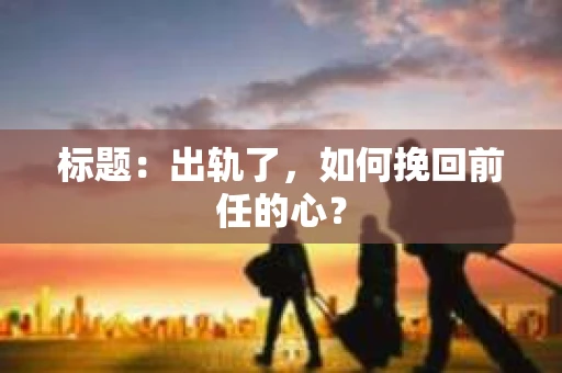 标题：出轨了，如何挽回前任的心？