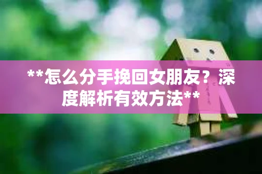 **怎么分手挽回女朋友？深度解析有效方法**