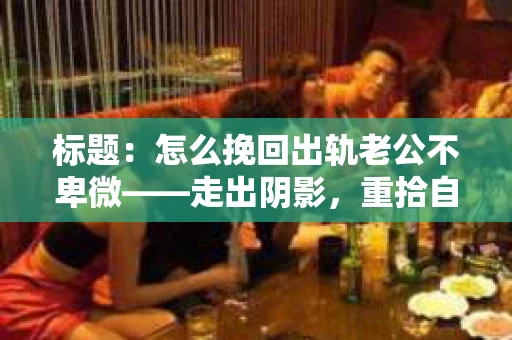 标题：怎么挽回出轨老公不卑微——走出阴影，重拾自信的攻略